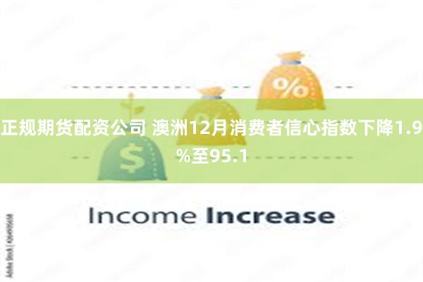 正规期货配资公司 澳洲12月消费者信心指数下降1.9%至95.1