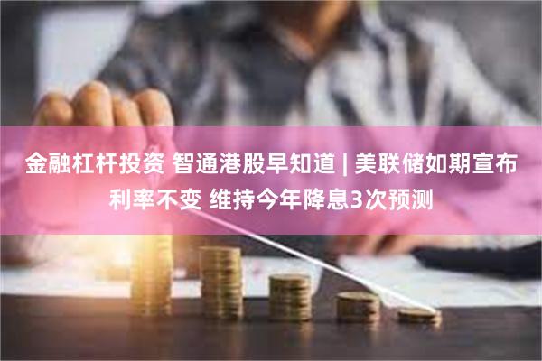 金融杠杆投资 智通港股早知道 | 美联储如期宣布利率不变 维持今年降息3次预测