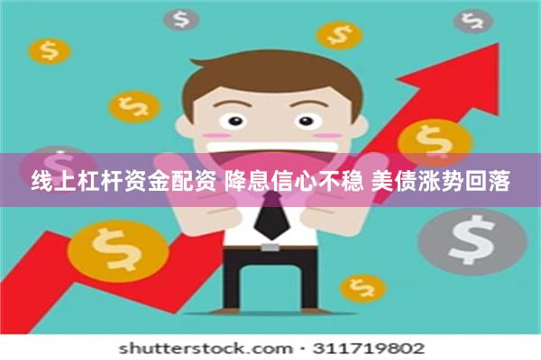 线上杠杆资金配资 降息信心不稳 美债涨势回落