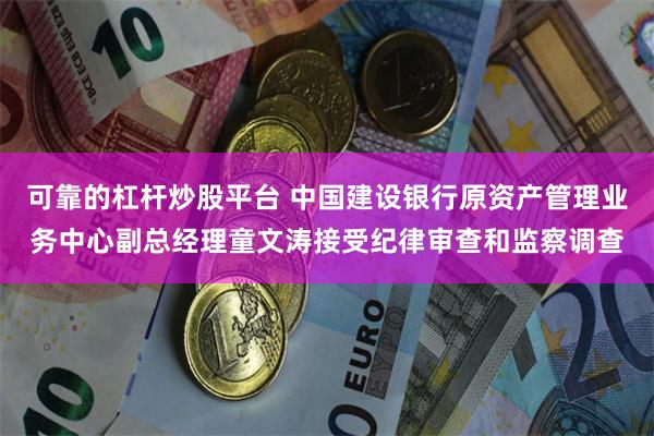 可靠的杠杆炒股平台 中国建设银行原资产管理业务中心副总经理童文涛接受纪律审查和监察调查