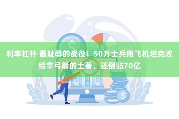 利率杠杆 最耻辱的战役！50万士兵用飞机坦克败给拿弓箭的土著，还倒贴70亿