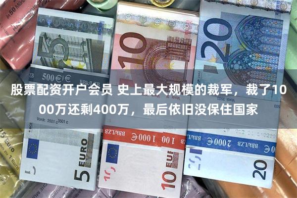 股票配资开户会员 史上最大规模的裁军，裁了1000万还剩400万，最后依旧没保住国家