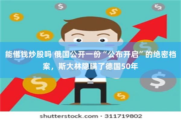 能借钱炒股吗 俄国公开一份“公布开启”的绝密档案，斯大林隐瞒了德国50年