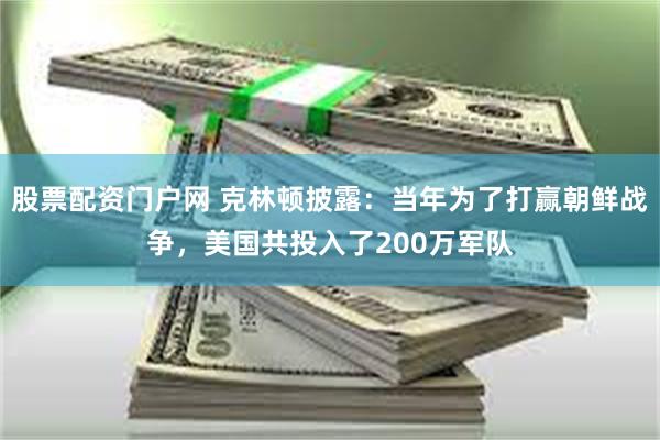 股票配资门户网 克林顿披露：当年为了打赢朝鲜战争，美国共投入了200万军队