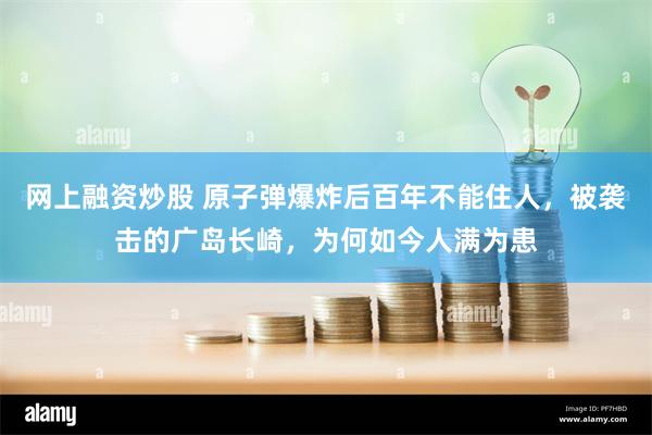 网上融资炒股 原子弹爆炸后百年不能住人，被袭击的广岛长崎，为何如今人满为患