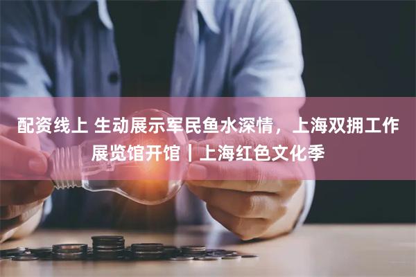 配资线上 生动展示军民鱼水深情，上海双拥工作展览馆开馆｜上海红色文化季