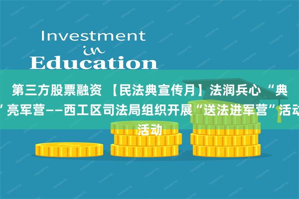 第三方股票融资 【民法典宣传月】法润兵心 “典”亮军营——西工区司法局组织开展“送法进军营”活动