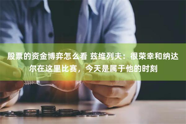 股票的资金博弈怎么看 兹维列夫：很荣幸和纳达尔在这里比赛，今天是属于他的时刻