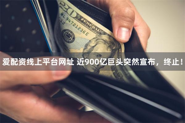 爱配资线上平台网址 近900亿巨头突然宣布，终止！