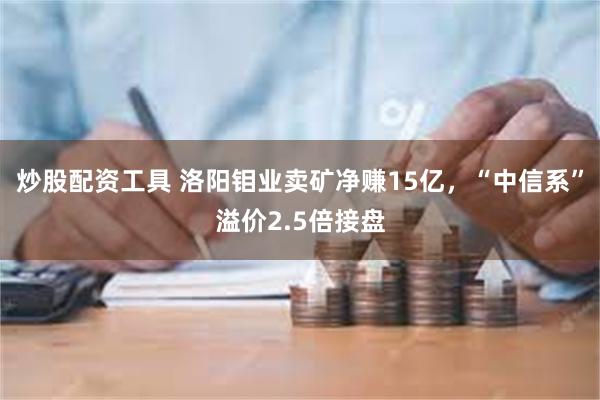 炒股配资工具 洛阳钼业卖矿净赚15亿，“中信系”溢价2.5倍接盘