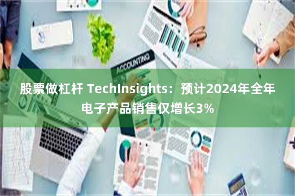 股票做杠杆 TechInsights：预计2024年全年电子产品销售仅增长3%