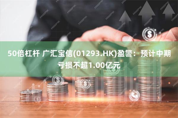 50倍杠杆 广汇宝信(01293.HK)盈警：预计中期亏损不超1.00亿元