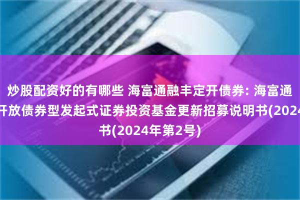 炒股配资好的有哪些 海富通融丰定开债券: 海富通融丰定期开放债券型发起式证券投资基金更新招募说明书(2024年第2号)