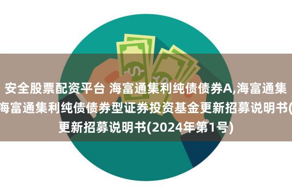 安全股票配资平台 海富通集利纯债债券A,海富通集利纯债债券C: 海富通集利纯债债券型证券投资基金更新招募说明书(2024年第1号)