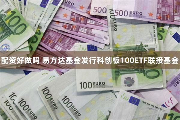 配资好做吗 易方达基金发行科创板100ETF联接基金