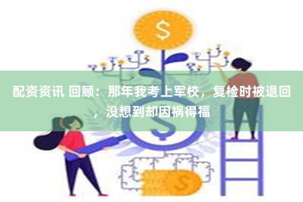 配资资讯 回顾：那年我考上军校，复检时被退回，没想到却因祸得福