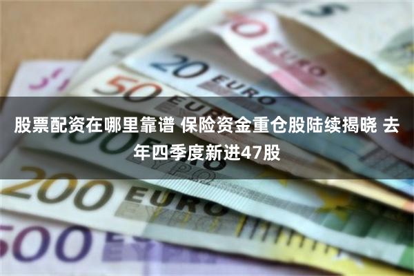 股票配资在哪里靠谱 保险资金重仓股陆续揭晓 去年四季度新进47股