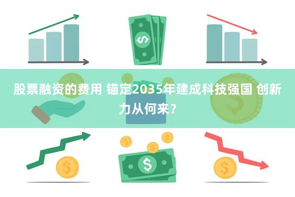 股票融资的费用 锚定2035年建成科技强国 创新力从何来？