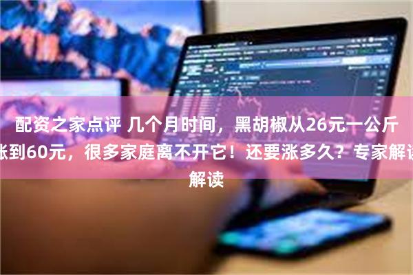 配资之家点评 几个月时间，黑胡椒从26元一公斤涨到60元，很多家庭离不开它！还要涨多久？专家解读