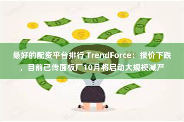 最好的配资平台排行 TrendForce：报价下跌，目前已传面板厂10月将启动大规模减产