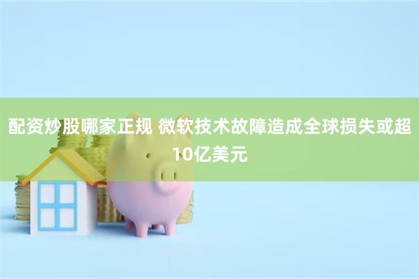 配资炒股哪家正规 微软技术故障造成全球损失或超10亿美元