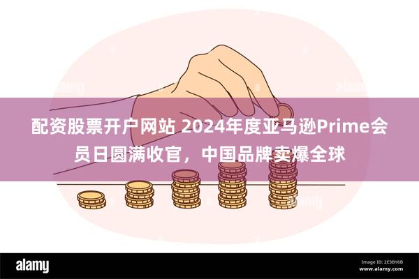 配资股票开户网站 2024年度亚马逊Prime会员日圆满收官，中国品牌卖爆全球