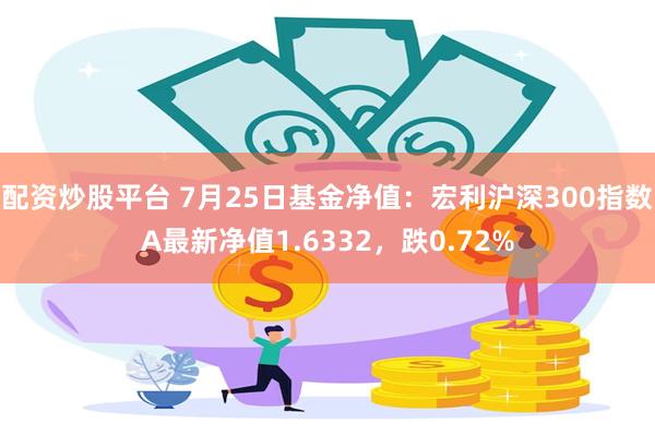 配资炒股平台 7月25日基金净值：宏利沪深300指数A最新净值1.6332，跌0.72%