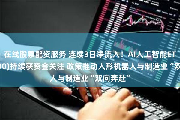 在线股票配资服务 连续3日净流入！AI人工智能ETF(512930)持续获资金关注 政策推动人形机器人与制造业“双向奔赴”