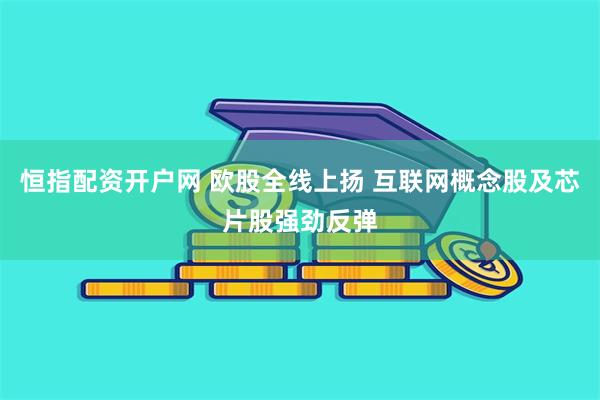 恒指配资开户网 欧股全线上扬 互联网概念股及芯片股强劲反弹