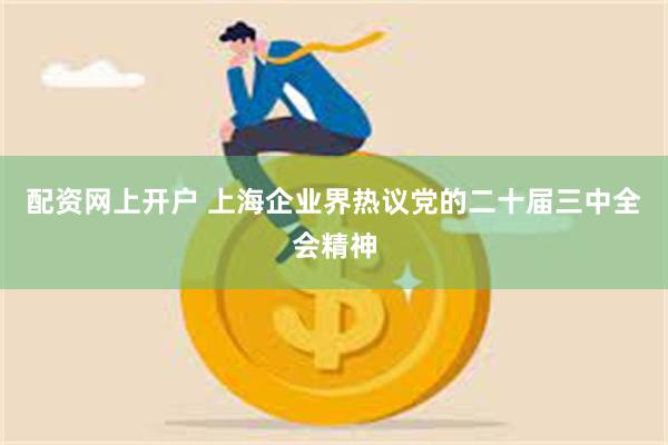 配资网上开户 上海企业界热议党的二十届三中全会精神