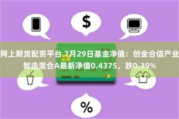 网上期货配资平台 7月29日基金净值：创金合信产业智选混合A最新净值0.4375，跌0.39%