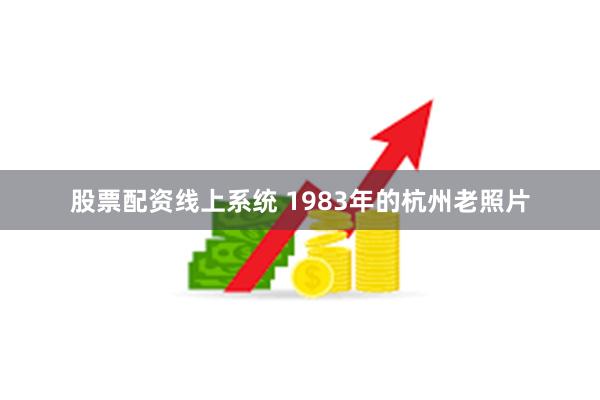 股票配资线上系统 1983年的杭州老照片