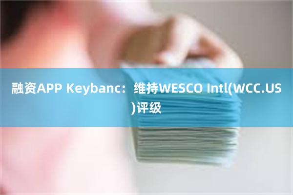 融资APP Keybanc：维持WESCO Intl(WCC.US)评级