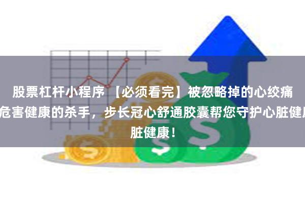 股票杠杆小程序 【必须看完】被忽略掉的心绞痛是危害健康的杀手，步长冠心舒通胶囊帮您守护心脏健康！