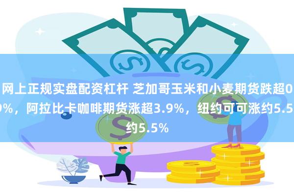 网上正规实盘配资杠杆 芝加哥玉米和小麦期货跌超0.9%，阿拉比卡咖啡期货涨超3.9%，纽约可可涨约5.5%