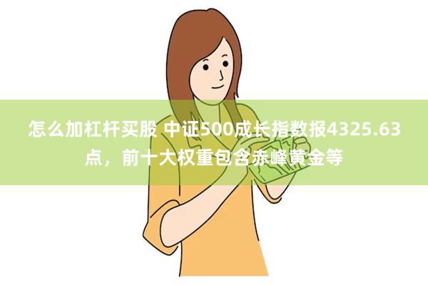 怎么加杠杆买股 中证500成长指数报4325.63点，前十大权重包含赤峰黄金等