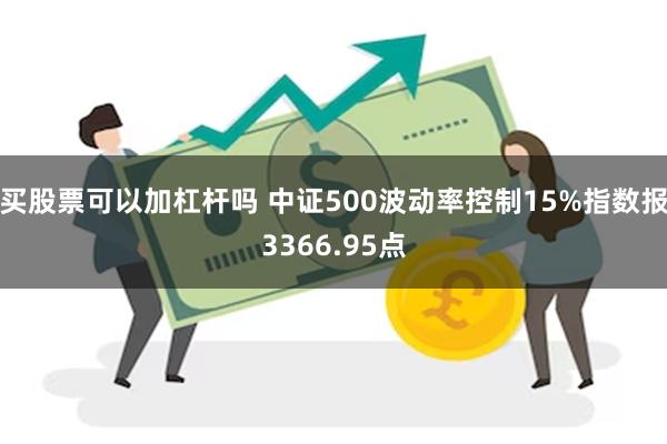 买股票可以加杠杆吗 中证500波动率控制15%指数报3366.95点