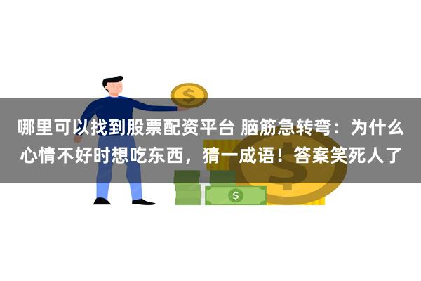 哪里可以找到股票配资平台 脑筋急转弯：为什么心情不好时想吃东西，猜一成语！答案笑死人了