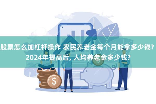 股票怎么加杠杆操作 农民养老金每个月能拿多少钱? 2024年提高后, 人均养老金多少钱?