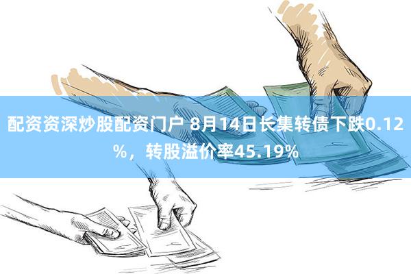 配资资深炒股配资门户 8月14日长集转债下跌0.12%，转股溢价率45.19%