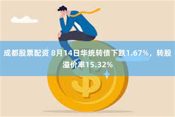 成都股票配资 8月14日华统转债下跌1.67%，转股溢价率15.32%