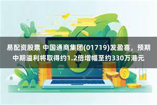 易配资股票 中国通商集团(01719)发盈喜，预期中期溢利将取得约1.2倍增幅至约330万港元