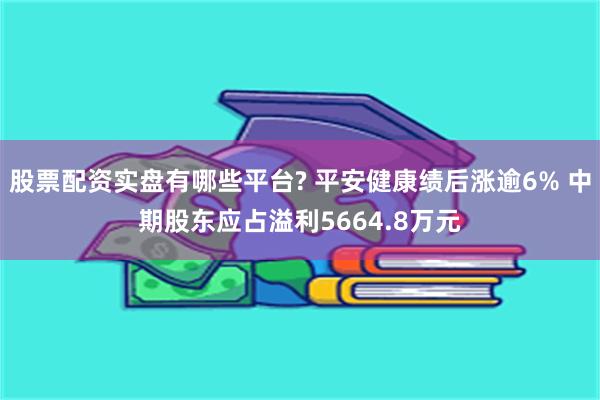 股票配资实盘有哪些平台? 平安健康绩后涨逾6% 中期股东应占溢利5664.8万元