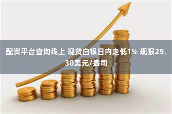 配资平台查询线上 现货白银日内走低1% 现报29.30美元/盎司