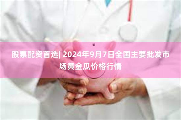 股票配资首选| 2024年9月7日全国主要批发市场黄金瓜价格行情