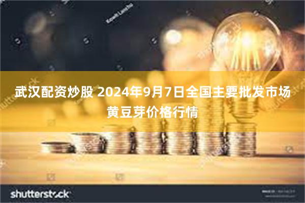 武汉配资炒股 2024年9月7日全国主要批发市场黄豆芽价格行情