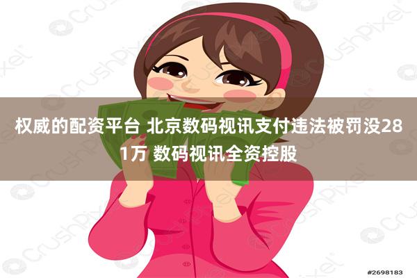 权威的配资平台 北京数码视讯支付违法被罚没281万 数码视讯全资控股