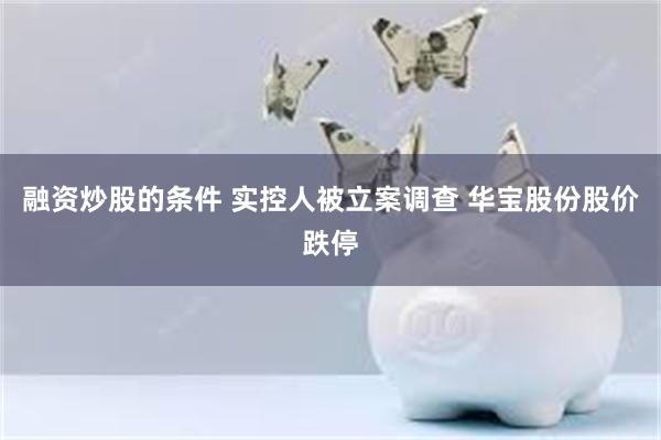 融资炒股的条件 实控人被立案调查 华宝股份股价跌停