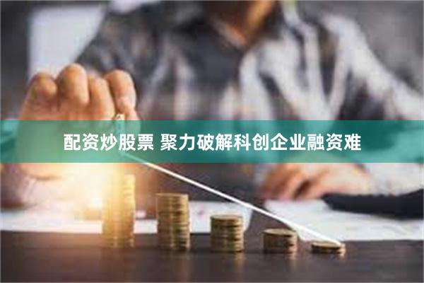 配资炒股票 聚力破解科创企业融资难