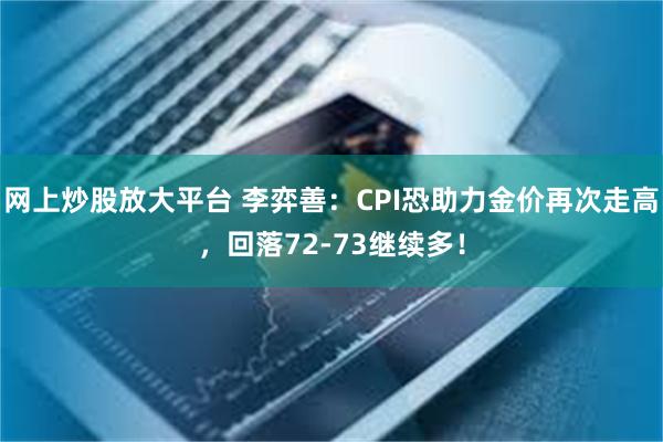 网上炒股放大平台 李弈善：CPI恐助力金价再次走高，回落72-73继续多！